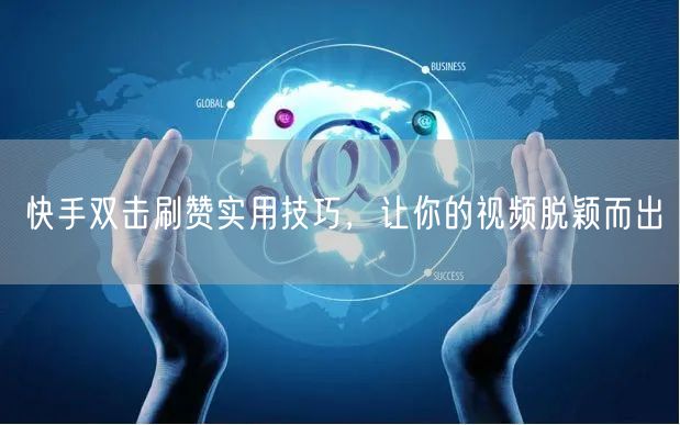 快手双击刷赞实用技巧，让你的视频脱颖而出