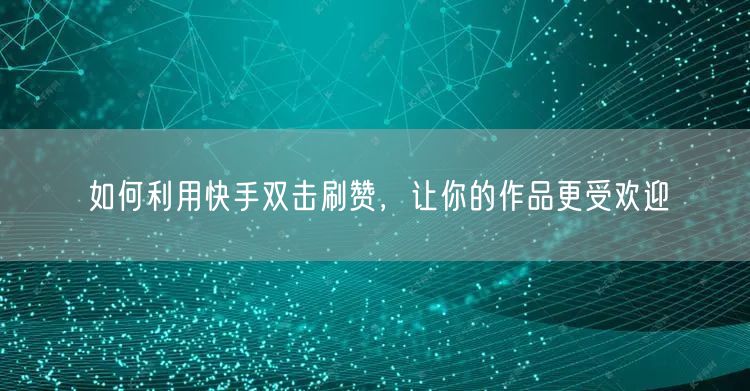 如何利用快手双击刷赞，让你的作品更受欢迎
