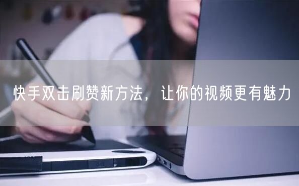 快手双击刷赞新方法，让你的视频更有魅力