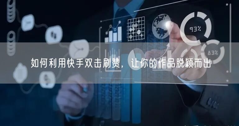 如何利用快手双击刷赞，让你的作品脱颖而出