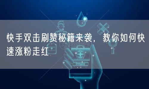快手双击刷赞秘籍来袭，教你如何快速涨粉走红