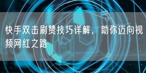 快手双击刷赞技巧详解，助你迈向视频网红之路