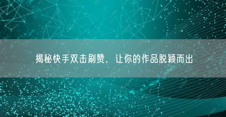 揭秘快手双击刷赞，让你的作品脱颖而出