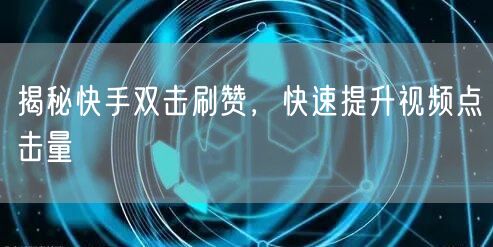 揭秘快手双击刷赞，快速提升视频点击量