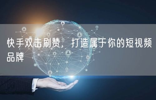 快手双击刷赞，打造属于你的短视频品牌