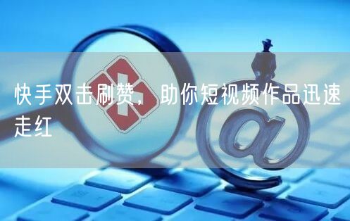 快手双击刷赞，助你短视频作品迅速走红