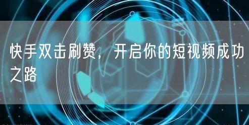 快手双击刷赞，开启你的短视频成功之路