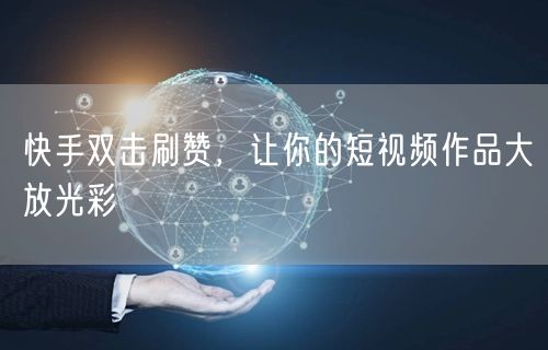 快手双击刷赞，让你的短视频作品大放光彩