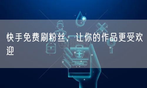 快手免费刷粉丝，让你的作品更受欢迎