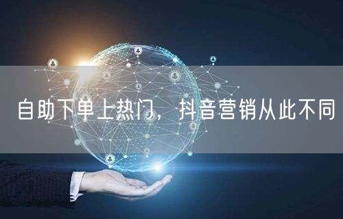 自助下单上热门，抖音营销从此不同