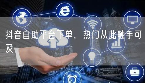 抖音自助平台下单，热门从此触手可及