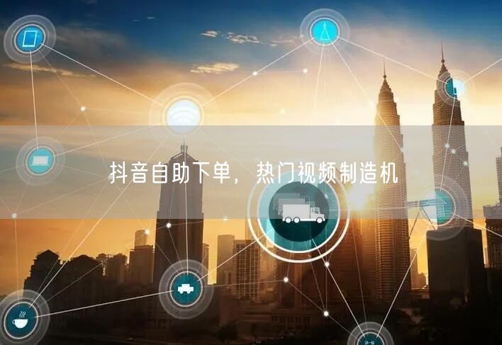 抖音自助下单，热门视频制造机