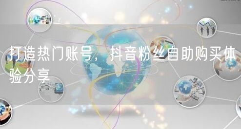 打造热门账号，抖音粉丝自助购买体验分享