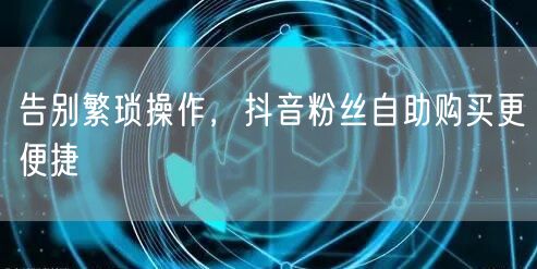 告别繁琐操作，抖音粉丝自助购买更便捷