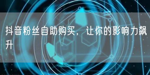 抖音粉丝自助购买，让你的影响力飙升