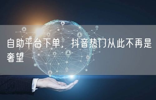 自助平台下单，抖音热门从此不再是奢望