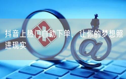 抖音上热门自助下单，让你的梦想照进现实