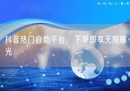 抖音热门自助平台，下单即享无限曝光
