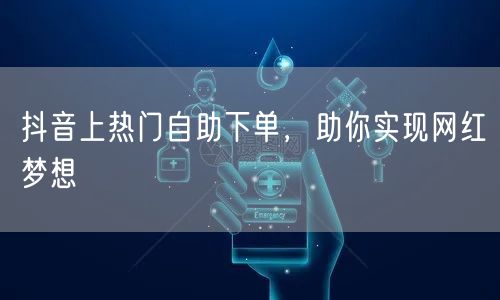 抖音上热门自助下单，助你实现网红梦想