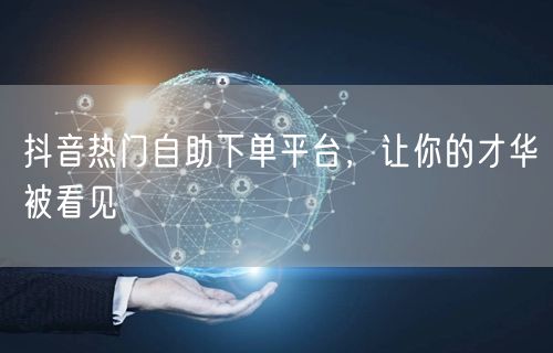 抖音热门自助下单平台，让你的才华被看见