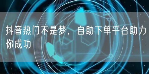 抖音热门不是梦，自助下单平台助力你成功