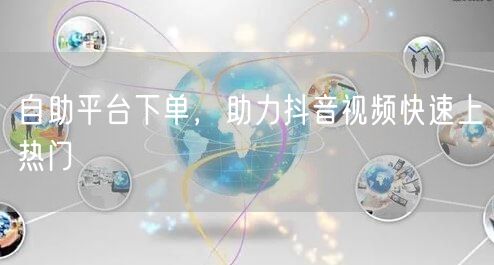 自助平台下单，助力抖音视频快速上热门