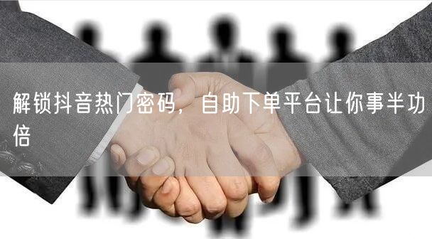 解锁抖音热门密码，自助下单平台让你事半功倍