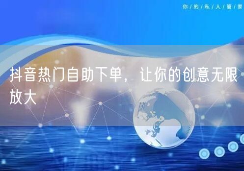 抖音热门自助下单，让你的创意无限放大
