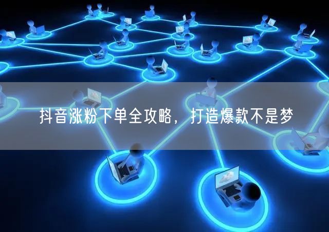 抖音涨粉下单全攻略，打造爆款不是梦