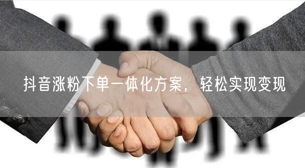抖音涨粉下单一体化方案，轻松实现变现