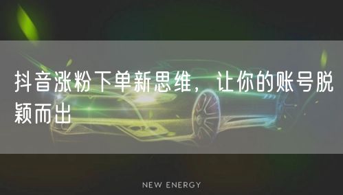 抖音涨粉下单新思维，让你的账号脱颖而出