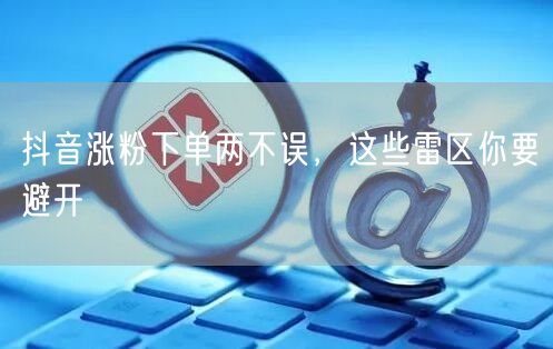抖音涨粉下单两不误，这些雷区你要避开