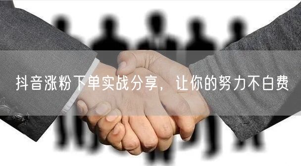抖音涨粉下单实战分享，让你的努力不白费