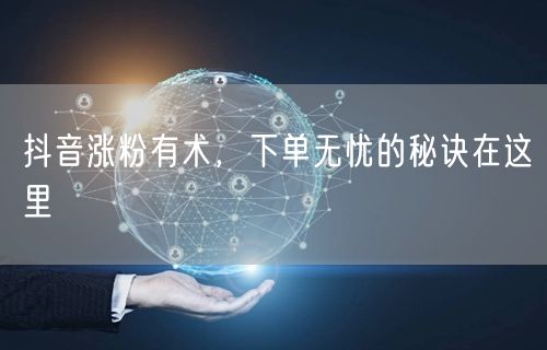 抖音涨粉有术，下单无忧的秘诀在这里