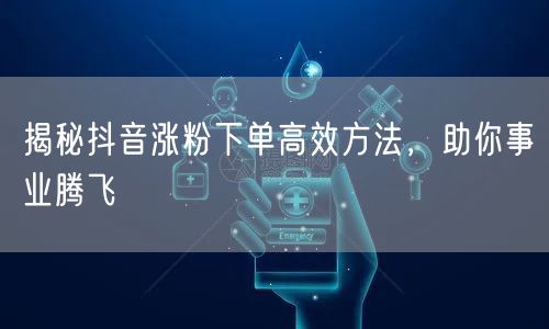 揭秘抖音涨粉下单高效方法，助你事业腾飞