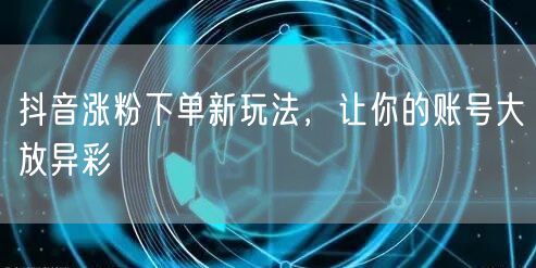 抖音涨粉下单新玩法，让你的账号大放异彩