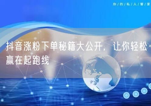 抖音涨粉下单秘籍大公开，让你轻松赢在起跑线