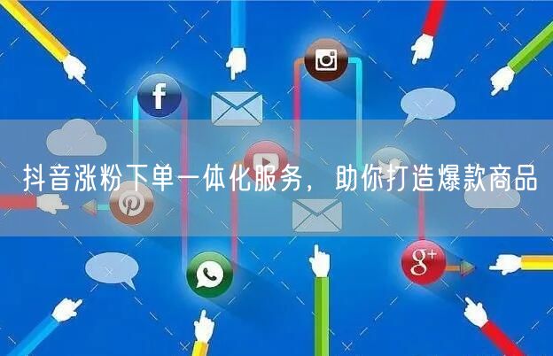 抖音涨粉下单一体化服务，助你打造爆款商品