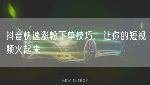 抖音快速涨粉下单技巧，让你的短视频火起来
