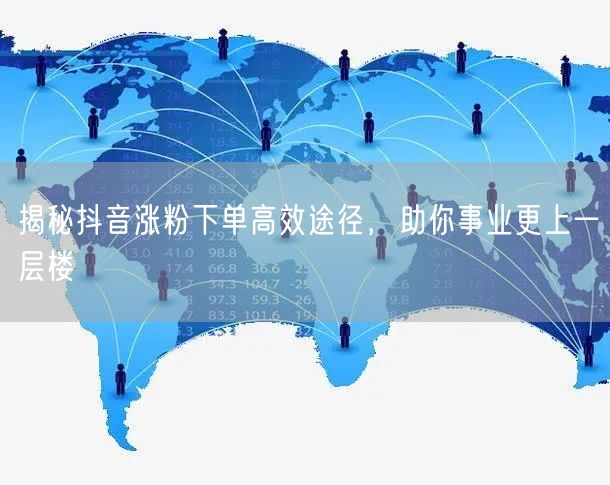 揭秘抖音涨粉下单高效途径，助你事业更上一层楼