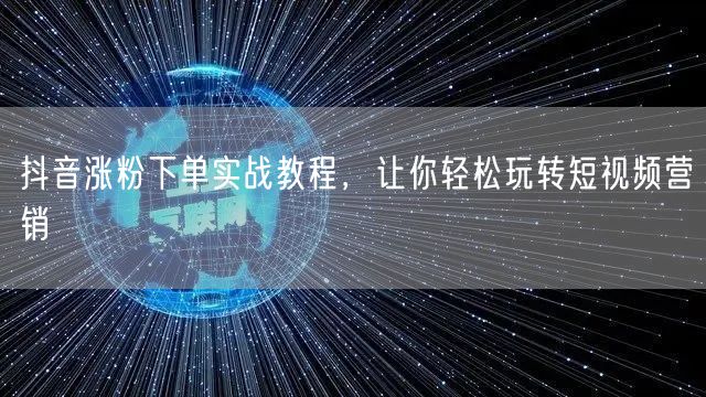 抖音涨粉下单实战教程，让你轻松玩转短视频营销