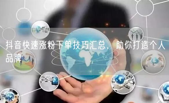 抖音快速涨粉下单技巧汇总，助你打造个人品牌