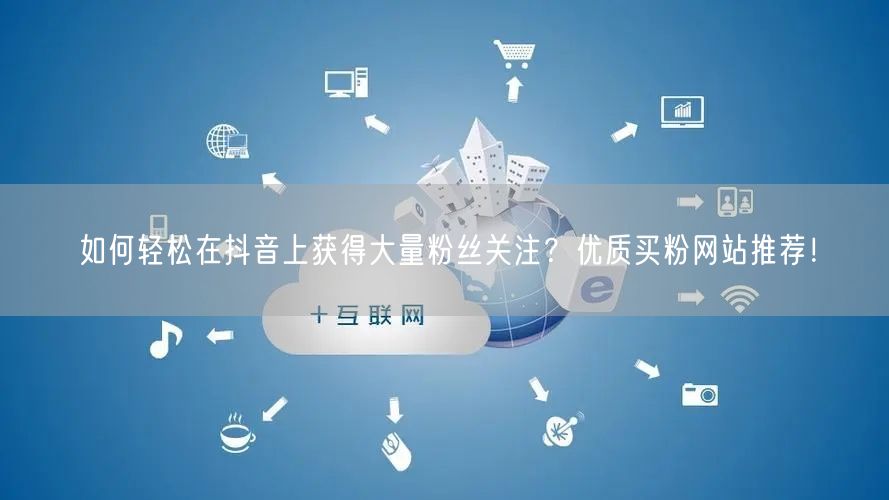 如何轻松在抖音上获得大量粉丝关注？优质买粉网站推荐！