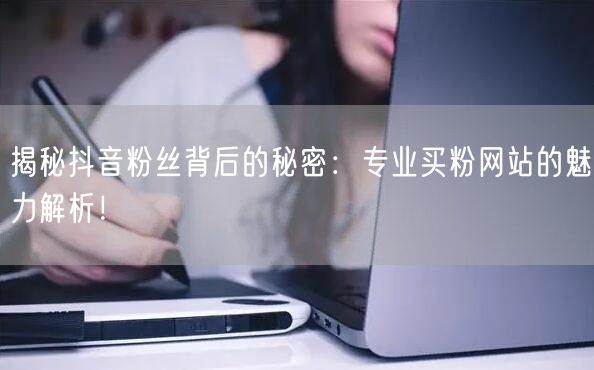 揭秘抖音粉丝背后的秘密：专业买粉网站的魅力解析！