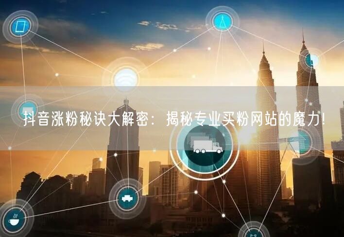 抖音涨粉秘诀大解密：揭秘专业买粉网站的魔力！