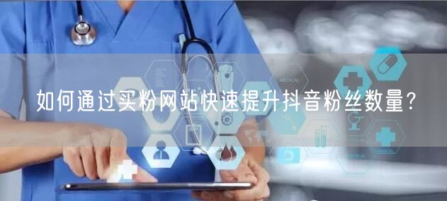 如何通过买粉网站快速提升抖音粉丝数量？