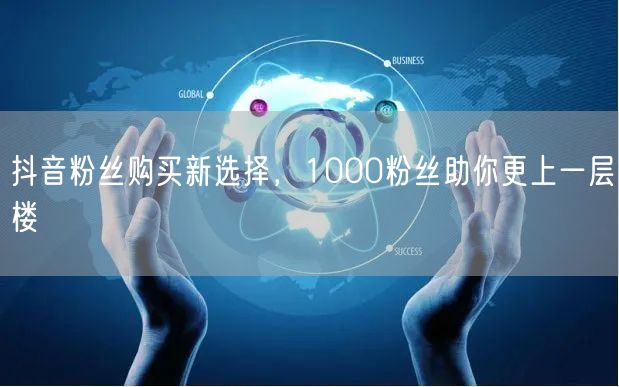 抖音粉丝购买新选择，1000粉丝助你更上一层楼