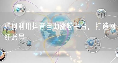 如何利用抖音自助涨粉平台，打造网红账号