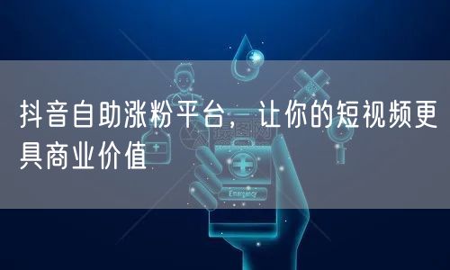 抖音自助涨粉平台，让你的短视频更具商业价值