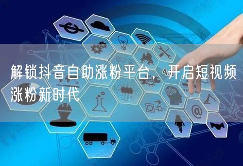解锁抖音自助涨粉平台，开启短视频涨粉新时代